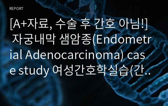 [A+자료, 수술 후 간호 아님!] 자궁내막 샘암종(Endometrial Adenocarcinoma) case study 여성간호학실습(간호진단 6개, 과정 1개)