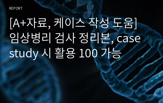 [A+자료, 케이스 작성 도움] 임상병리 검사 정리본, case study 시 활용 100 가능