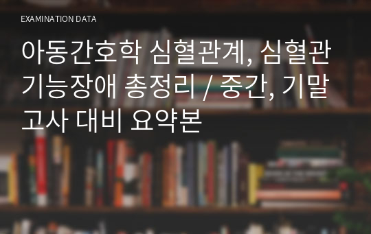 아동간호학 심혈관계, 심혈관기능장애 총정리 / 중간, 기말고사 대비 요약본