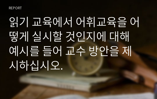 읽기 교육에서 어휘교육을 어떻게 실시할 것인지에 대해 예시를 들어 교수 방안을 제시하십시오.