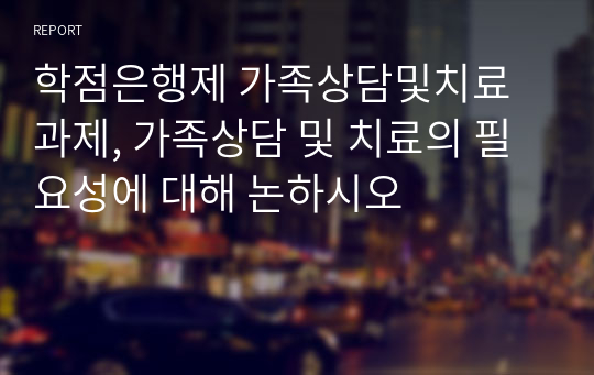 학점은행제 가족상담및치료 과제, 가족상담 및 치료의 필요성에 대해 논하시오