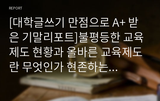 [대학글쓰기 만점으로 A+ 받은 기말리포트]불평등한 교육제도 현황과 올바른 교육제도란 무엇인가 현존하는 신분제 사회 (교육제도 불평등과 해결방안)