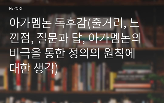 아가멤논 독후감(줄거리, 느낀점, 질문과 답, 아가멤논의 비극을 통한 정의의 원칙에 대한 생각)