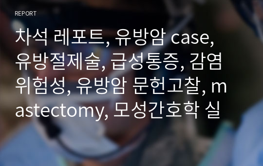 차석 레포트, 유방암 case, 유방절제술, 급성통증, 감염위험성, 유방암 문헌고찰, mastectomy, 모성간호학 실습