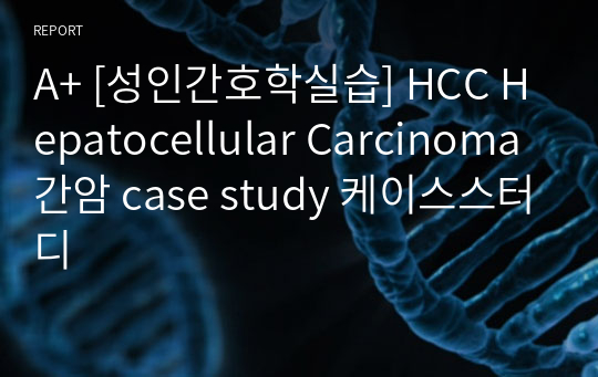 A+ [성인간호학실습] HCC Hepatocellular Carcinoma 간암 case study 케이스스터디