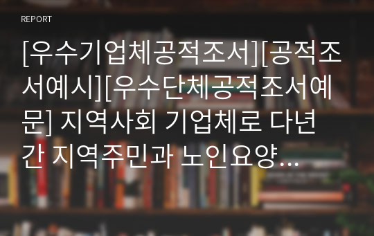 [우수기업체공적조서][공적조서예시][우수단체공적조서예문] 지역사회 기업체로 다년간 지역주민과 노인요양시설을 방문하여 물심양면으로 후원하는 등 봉사 정신과 기업의 사회 환원을 실천한 기업체에 대한 표창 상신용 공적조서입니다. 공적조서 쓰기가 죽기보다 싫으신 분들은 내려받아서 일부 내용만 살짝 바꿔서 바로 사용하시면 됩니다.