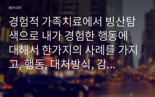 경험적 가족치료에서 빙산탐색으로 내가 경험한 행동에 대해서 한가지의 사례를 가지고, 행동, 대처방식, 감정, 감정에 대한 감정, 지각, 기대, 열망, 자기(self)에 대해 치료적 관점에서 분석을 하고, 분석한 것에 대한 나의 소감을 쓰시오.