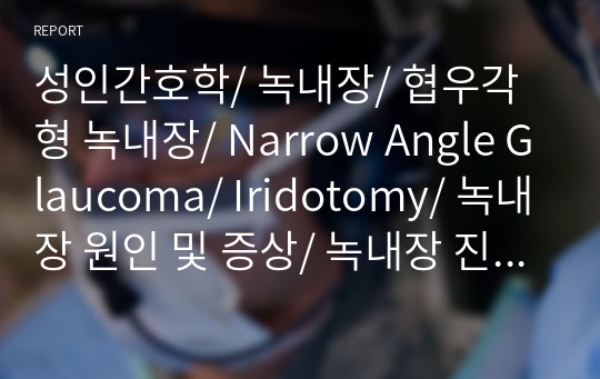 성인간호학/ 녹내장/ 협우각형 녹내장/ Narrow Angle Glaucoma/ Iridotomy/ 녹내장 원인 및 증상/ 녹내장 진단검사/ 녹내장 약물 등