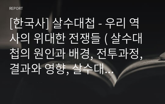 [한국사] 살수대첩 - 우리 역사의 위대한 전쟁들 ( 살수대첩의 원인과 배경, 전투과정, 결과와 영향, 살수대첩의 의의 등에 대해서 서술하시오 )