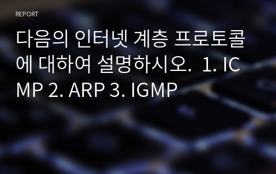 다음의 인터넷 계층 프로토콜에 대하여 설명하시오.  1. ICMP 2. ARP 3. IGMP