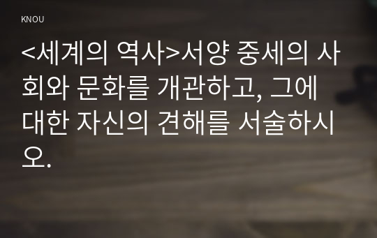 &lt;세계의 역사&gt;서양 중세의 사회와 문화를 개관하고, 그에 대한 자신의 견해를 서술하시오.