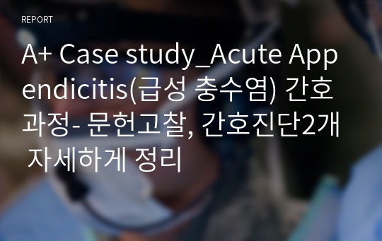 A+ Case study_Acute Appendicitis(급성 충수염) 간호과정- 문헌고찰, 간호진단2개 자세하게 정리