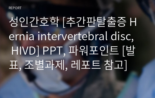 성인간호학 [추간판탈출증 Hernia intervertebral disc, HIVD] PPT, 파워포인트 [발표, 조별과제, 레포트 참고]