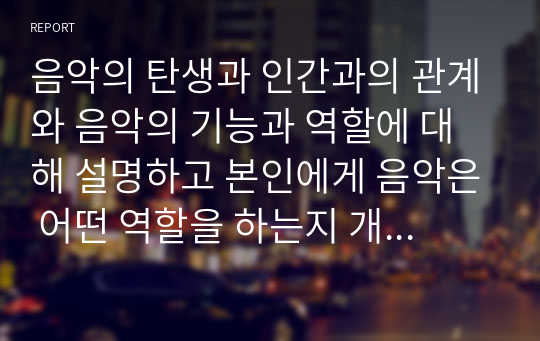 음악의 탄생과 인간과의 관계와 음악의 기능과 역할에 대해 설명하고 본인에게 음악은 어떤 역할을 하는지 개인적 의견과 함께 서술