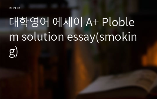 대학영어 에세이 A+ Ploblem solution essay(smoking)