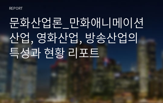 문화산업론_만화애니메이션산업, 영화산업, 방송산업의 특성과 현황 리포트