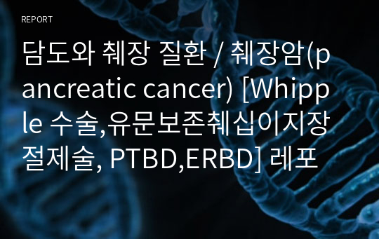 담도와 췌장 질환 / 췌장암(pancreatic cancer) [Whipple 수술,유문보존췌십이지장 절제술, PTBD,ERBD] 레포트