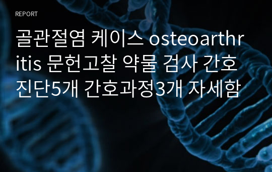 골관절염 케이스 osteoarthritis 문헌고찰 약물 검사 간호진단5개 간호과정3개 자세함
