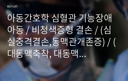 [아동간호학] 심혈관 기능장애 아동 [비청색증형 결손, 심실중격결손,동맥관개존증, 대동맥축착, 대동맥협착, 폐동맥협착, 팔로4증후, 삼천판폐쇄, 대혈관 전위, 심부전, 저산소혈증, 후천성, 세균성(감염성) 심내막염, 급성 류마티스열, 류마티스 심질환, 혈관기능장애 [가와사키 질환,아나필락시스, 패혈성 쇼크] [요약, 정리, 자료조사]