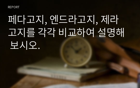 페다고지, 엔드라고지, 제라고지를 각각 비교하여 설명해 보시오.