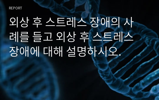 외상 후 스트레스 장애의 사례를 들고 외상 후 스트레스 장애에 대해 설명하시오.