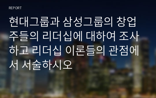 현대그룹과 삼성그룹의 창업주들의 리더십에 대하여 조사하고 리더십 이론들의 관점에서 서술하시오