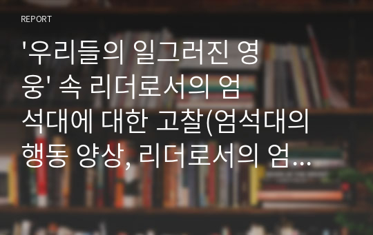 &#039;우리들의 일그러진 영웅&#039; 속 리더로서의 엄석대에 대한 고찰(엄석대의 행동 양상, 리더로서의 엄석대)