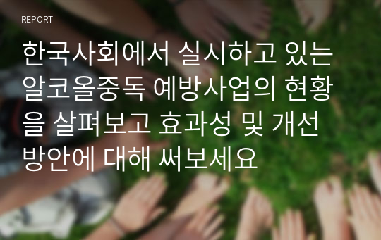 한국사회에서 실시하고 있는 알코올중독 예방사업의 현황을 살펴보고 효과성 및 개선방안에 대해 써보세요