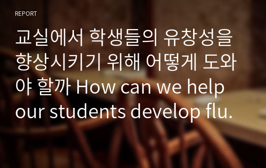 교실에서 학생들의 유창성을 향상시키기 위해 어떻게 도와야 할까 How can we help our students develop fluency in the classroom 영어레포트