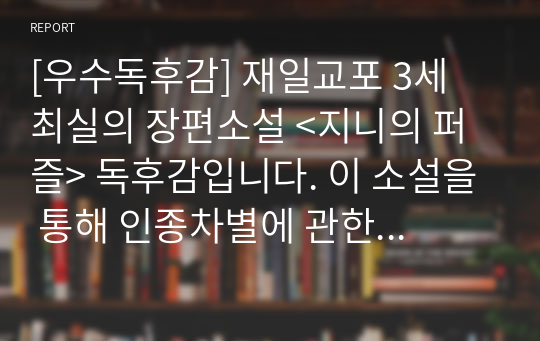 [우수독후감] 재일교포 3세 최실의 장편소설 &lt;지니의 퍼즐&gt; 독후감입니다. 이 소설을 통해 인종차별에 관한 잘못된 생각을 바꾸는 계기가 되길 바랍니다.