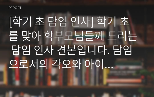 [학기 초 담임 인사] 학기 초를 맞아 학부모님들께 드리는 담임 인사 견본입니다. 담임으로서의 각오와 아이들을 사랑하겠다는 결심이 잘 드러난 명작입니다. 담임 선생님들게 참고하시면 좋을 것입니다.