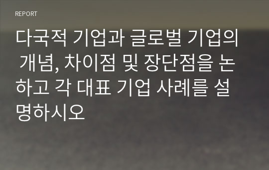 다국적 기업과 글로벌 기업의 개념, 차이점 및 장단점을 논하고 각 대표 기업 사례를 설명하시오