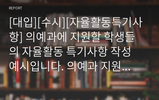 [대입][수시][자율활동특기사항] 의예과에 지원할 학생들의 자율활동 특기사항 작성 예시입니다. 의예과 지원용 자율활동은 좀 더 특별한 과정이 들어가야 좋은 점수를 받습니다.