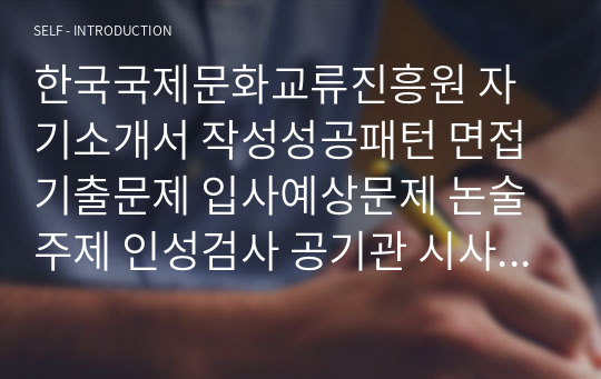 한국국제문화교류진흥원 자기소개서 작성성공패턴 면접기출문제 입사예상문제 논술주제 인성검사 공기관 시사상식문제 적성검사 직무수행계획서견본