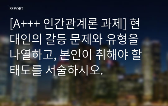 [A+++ 인간관계론 과제] 현대인의 갈등 문제와 유형을 나열하고, 본인이 취해야 할 태도를 서술하시오.