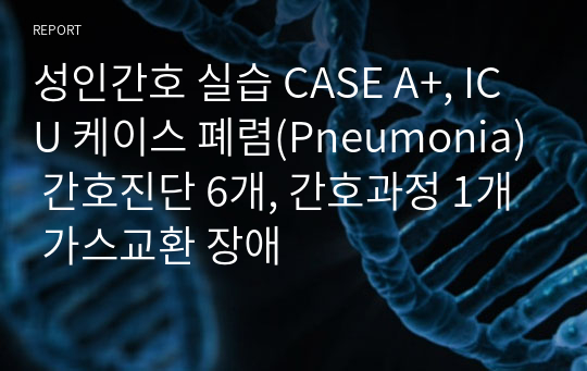 성인간호 실습 CASE A+, ICU 케이스 폐렴(Pneumonia) 간호진단 6개, 간호과정 1개 가스교환 장애/ 이론적 근거 포함