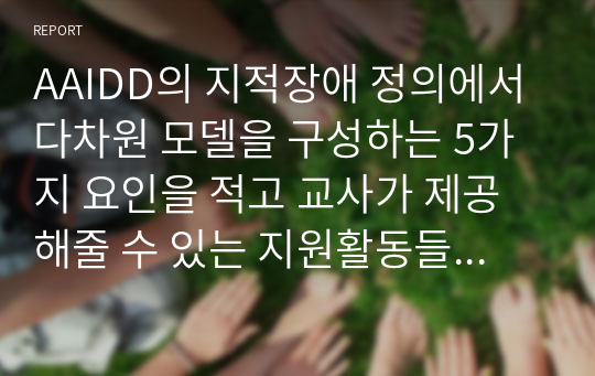 AAIDD의 지적장애 정의에서 다차원 모델을 구성하는 5가지 요인을 적고 교사가 제공해줄 수 있는 지원활동들에 대하여 구체적인 예를 3가지 이상 제시하시오.