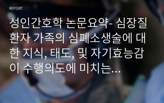 성인간호학 논문요약- 심장질환자 가족의 심폐소생술에 대한 지식, 태도, 및 자기효능감이 수행의도에 미치는 영향