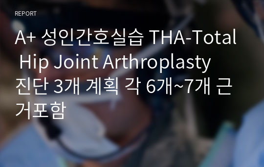 A+ 성인간호실습 THA-Total Hip Joint Arthroplasty 진단 3개 계획 각 6개~7개 근거포함