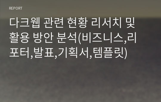 다크웹 관련 현황 리서치 및 활용 방안 분석(비즈니스,리포터,발표,기획서,템플릿)