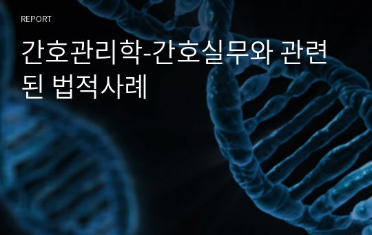 간호관리학-간호실무와 관련된 법적사례