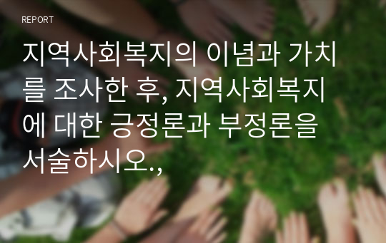 지역사회복지의 이념과 가치를 조사한 후, 지역사회복지에 대한 긍정론과 부정론을 서술하시오.,