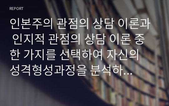 인본주의 관점의 상담 이론과 인지적 관점의 상담 이론 중 한 가지를 선택하여 자신의 성격형성과정을 분석하고 자신에게 적용하시오