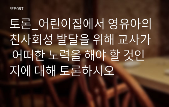 토론_어린이집에서 영유아의 친사회성 발달을 위해 교사가 어떠한 노력을 해야 할 것인지에 대해 토론하시오