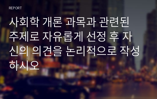 사회학 개론 과목과 관련된 주제로 자유롭게 선정 후 자신의 의견을 논리적으로 작성하시오