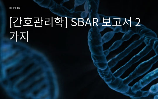 [간호관리학] SBAR 보고서 2가지