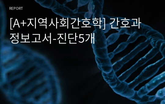 [A+지역사회간호학] 간호과정보고서-진단5개