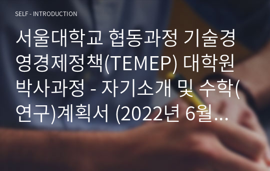 서울대학교 협동과정 기술경영경제정책(TEMEP) 대학원 박사과정 - 자기소개 및 수학(연구)계획서 (2022년 6월 합격)