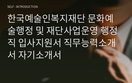 한국예술인복지재단 문화예술행정 및 재단사업운영 행정직 입사지원서 직무능력소개서 자기소개서