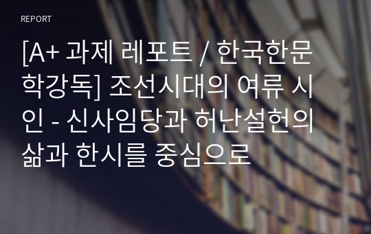 [A+ 과제 레포트 / 한국한문학강독] 조선시대의 여류 시인 - 신사임당과 허난설헌의 삶과 한시를 중심으로